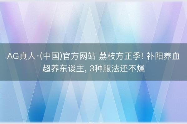 AG真人·(中国)官方网站 荔枝方正季! 补阳养血超养东谈主, 3种服法还不燥
