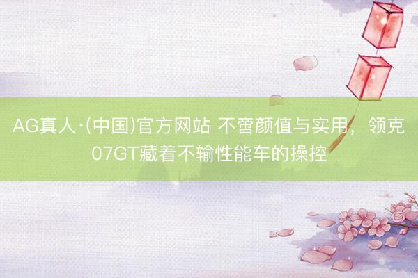 AG真人·(中国)官方网站 不啻颜值与实用,领克07GT藏着不输性能车的操控