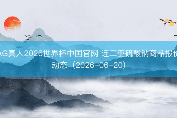 AG真人2026世界杯中国官网 连二亚硫酸钠商品报价动态(2026-06-20)
