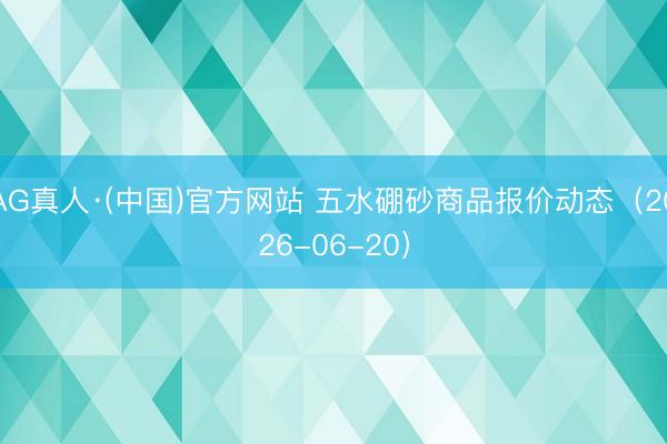 AG真人·(中国)官方网站 五水硼砂商品报价动态(2026-06-20)