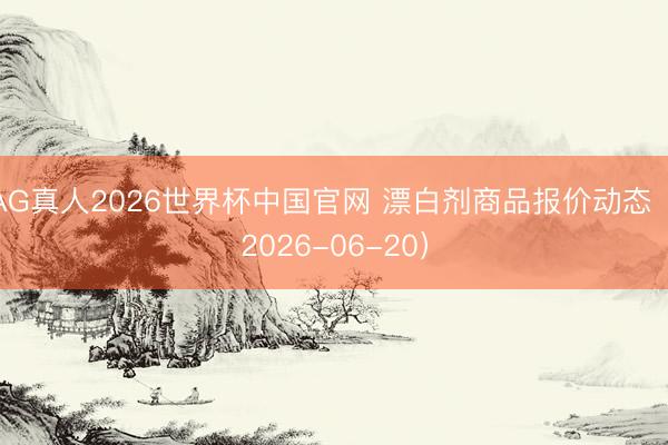 AG真人2026世界杯中国官网 漂白剂商品报价动态（2026-06-20）